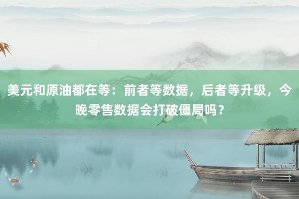 美元和原油都在等：前者等数据，后者等升级，今晚零售数据会打破僵局吗？