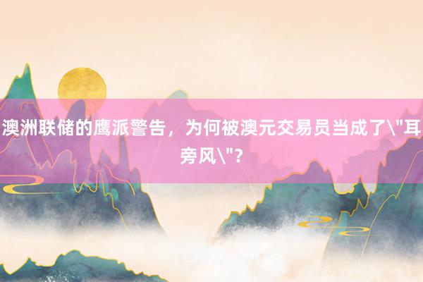 澳洲联储的鹰派警告，为何被澳元交易员当成了