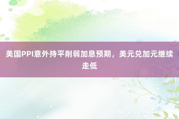 美国PPI意外持平削弱加息预期，美元兑加元继续走低