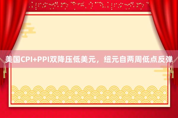 美国CPI+PPI双降压低美元，纽元自两周低点反弹