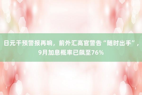 日元干预警报再响，前外汇高官警告“随时出手”，9月加息概率已飙至76%