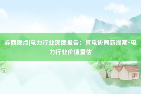 券商观点|电力行业深度报告：算电协同新周期-电力行业价值重估