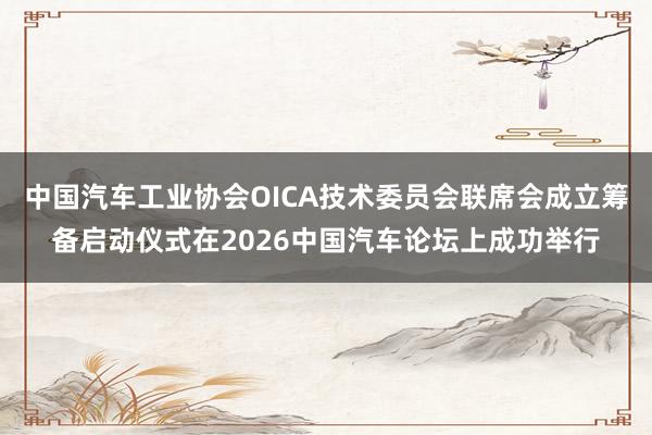 中国汽车工业协会OICA技术委员会联席会成立筹备启动仪式在2026中国汽车论坛上成功举行