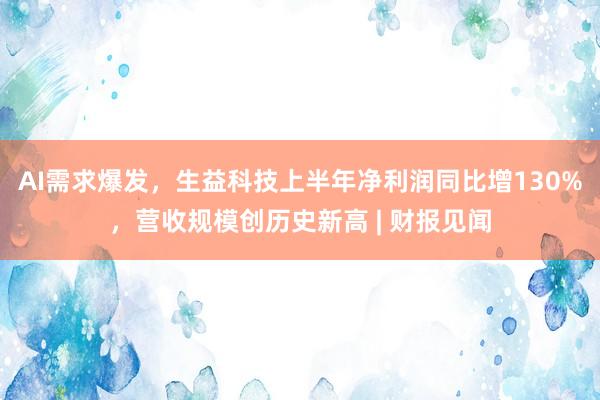AI需求爆发，生益科技上半年净利润同比增130%，营收规模创历史新高 | 财报见闻