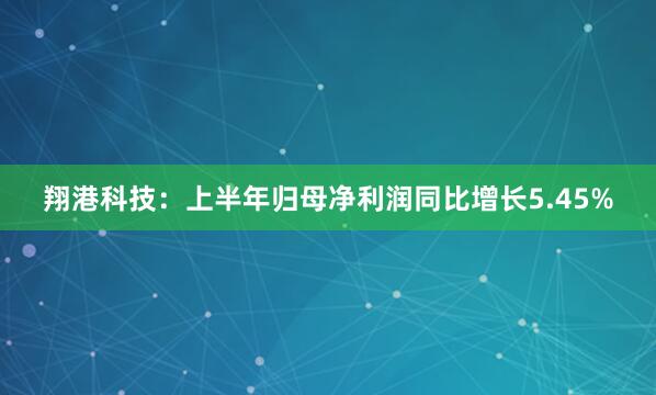 翔港科技：上半年归母净利润同比增长5.45%