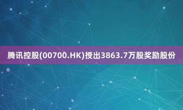 腾讯控股(00700.HK)授出3863.7万股奖励股份