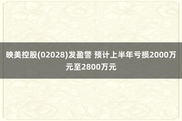 映美控股(02028)发盈警 预计上半年亏损2000万元至2800万元
