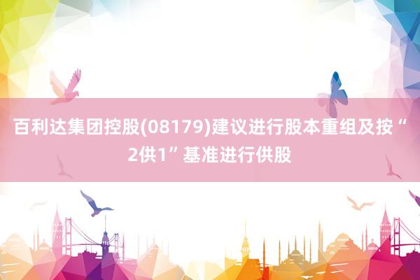 百利达集团控股(08179)建议进行股本重组及按“2供1”基准进行供股