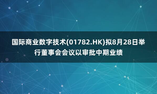 国际商业数字技术(01782.HK)拟8月28日举行董事会会议以审批中期业绩