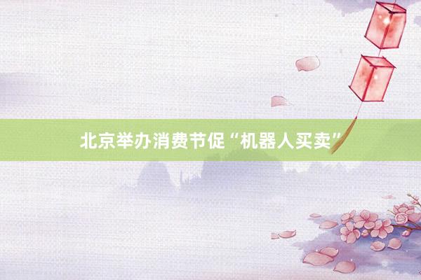 北京举办消费节促“机器人买卖”
