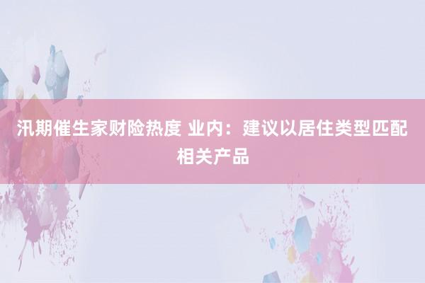 汛期催生家财险热度 业内：建议以居住类型匹配相关产品