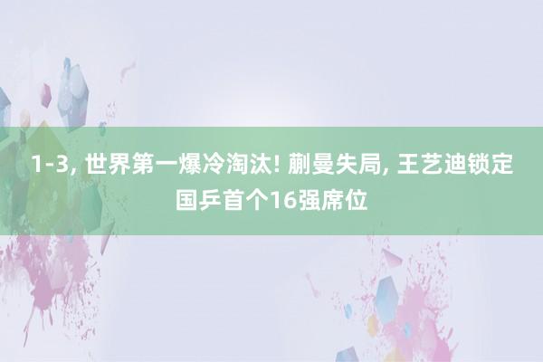 1-3, 世界第一爆冷淘汰! 蒯曼失局, 王艺迪锁定国乒首个16强席位