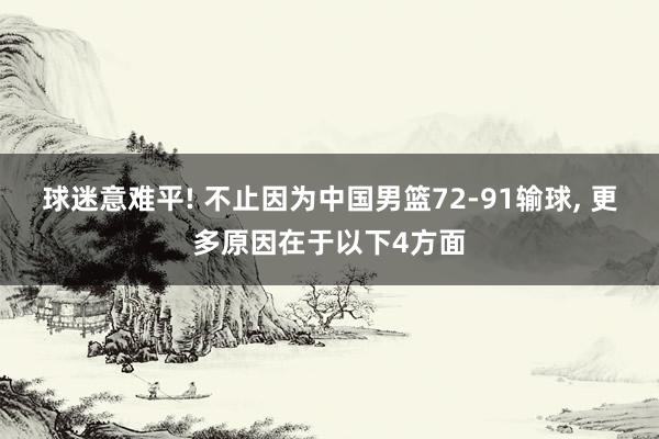 球迷意难平! 不止因为中国男篮72-91输球, 更多原因在于以下4方面