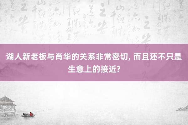 湖人新老板与肖华的关系非常密切, 而且还不只是生意上的接近?