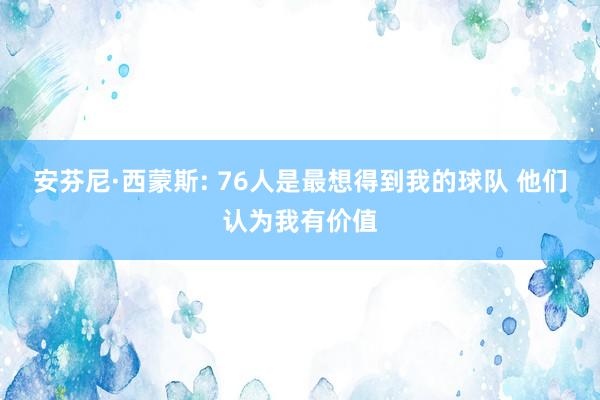 安芬尼·西蒙斯: 76人是最想得到我的球队 他们认为我有价值