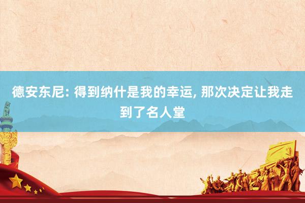 德安东尼: 得到纳什是我的幸运, 那次决定让我走到了名人堂