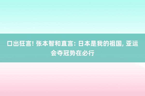 口出狂言! 张本智和直言: 日本是我的祖国, 亚运会夺冠势在必行