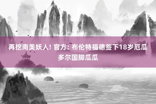 再挖南美妖人! 官方: 布伦特福德签下18岁厄瓜多尔国脚瓜瓜