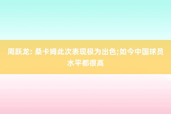 周跃龙: 桑卡姆此次表现极为出色;如今中国球员水平都很高