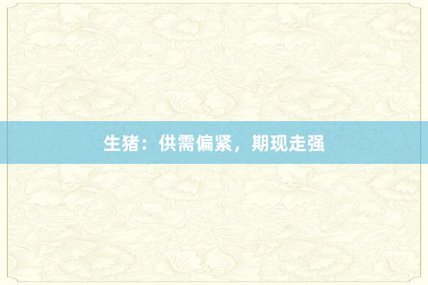 生猪：供需偏紧，期现走强