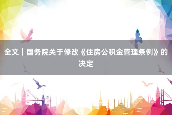 全文｜国务院关于修改《住房公积金管理条例》的决定