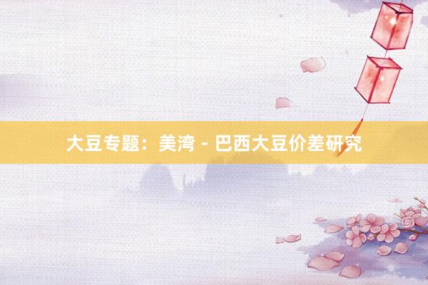 大豆专题：美湾 - 巴西大豆价差研究