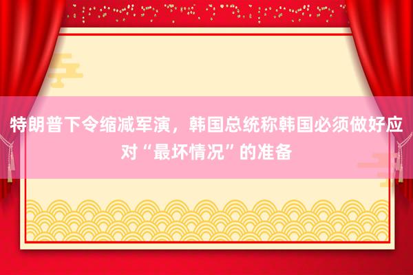 特朗普下令缩减军演，韩国总统称韩国必须做好应对“最坏情况”的准备