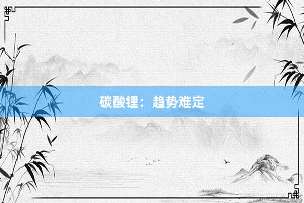 碳酸锂：趋势难定