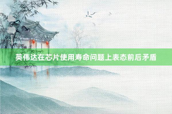 英伟达在芯片使用寿命问题上表态前后矛盾