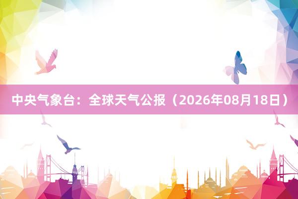 中央气象台：全球天气公报（2026年08月18日）