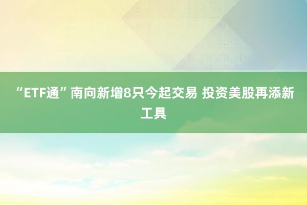 “ETF通”南向新增8只今起交易 投资美股再添新工具