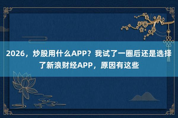 2026，炒股用什么APP？我试了一圈后还是选择了新浪财经APP，原因有这些