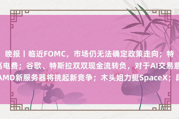 晚报丨临近FOMC，市场仍无法确定政策走向；特朗普倡议数据中心付更高电费；谷歌、特斯拉双双现金流转负，对于AI交易意味着什么？AMD新服务器将挑起新竞争；木头姐力挺SpaceX；段永平：十年内大概率不会卖泡泡玛特