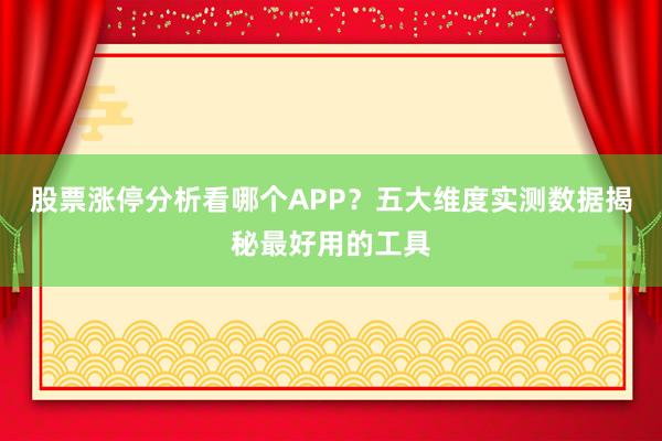 股票涨停分析看哪个APP？五大维度实测数据揭秘最好用的工具