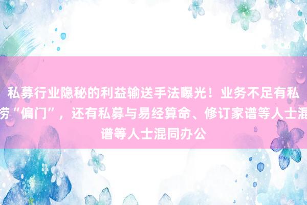 私募行业隐秘的利益输送手法曝光！业务不足有私募专心捞“偏门”，还有私募与易经算命、修订家谱等人士混同办公