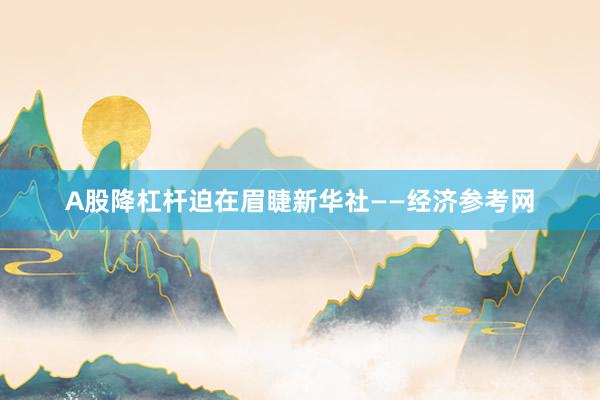 A股降杠杆迫在眉睫新华社——经济参考网
