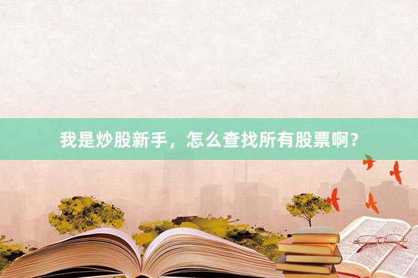 我是炒股新手，怎么查找所有股票啊？