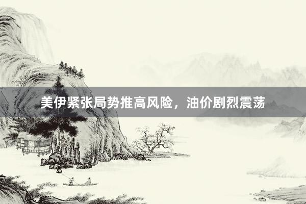 美伊紧张局势推高风险，油价剧烈震荡