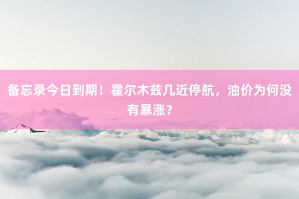 备忘录今日到期！霍尔木兹几近停航，油价为何没有暴涨？