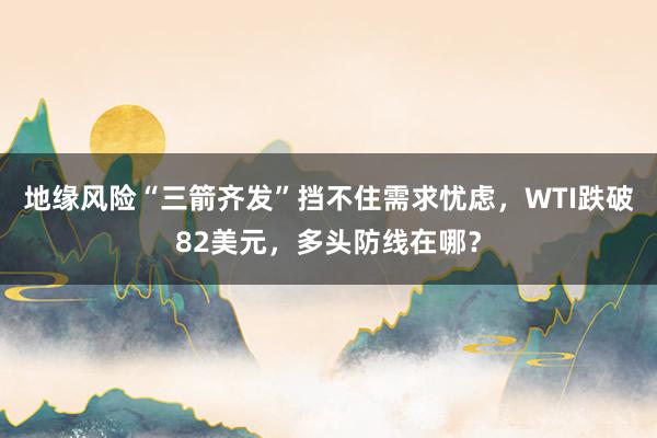 地缘风险“三箭齐发”挡不住需求忧虑，WTI跌破82美元，多头防线在哪？