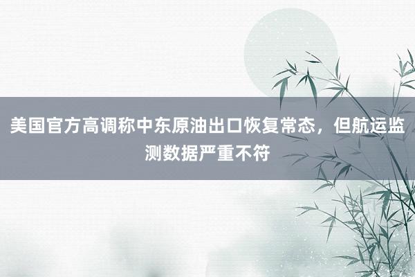 美国官方高调称中东原油出口恢复常态，但航运监测数据严重不符