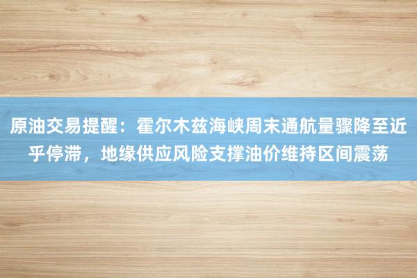原油交易提醒：霍尔木兹海峡周末通航量骤降至近乎停滞，地缘供应风险支撑油价维持区间震荡