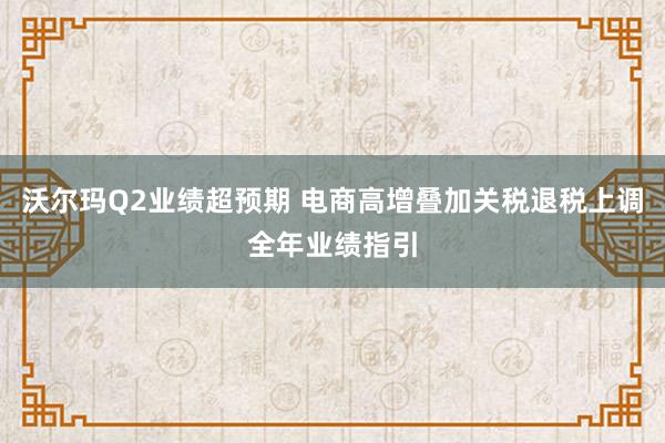 沃尔玛Q2业绩超预期 电商高增叠加关税退税上调全年业绩指引