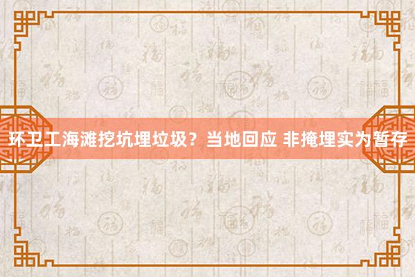 环卫工海滩挖坑埋垃圾？当地回应 非掩埋实为暂存
