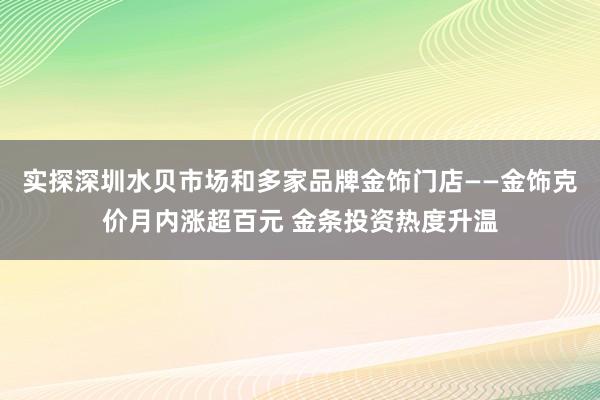 实探深圳水贝市场和多家品牌金饰门店——金饰克价月内涨超百元 金条投资热度升温