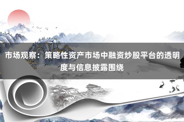 市场观察：策略性资产市场中融资炒股平台的透明度与信息披露围绕