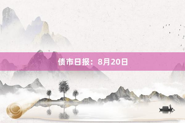 债市日报：8月20日