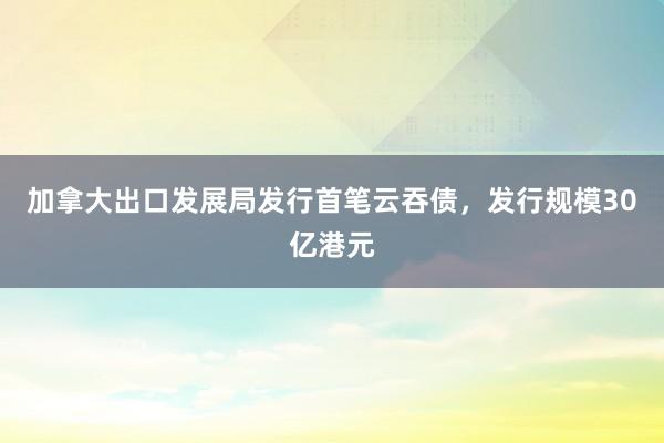 加拿大出口发展局发行首笔云吞债，发行规模30亿港元