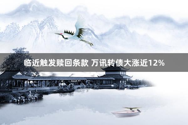 临近触发赎回条款 万讯转债大涨近12%