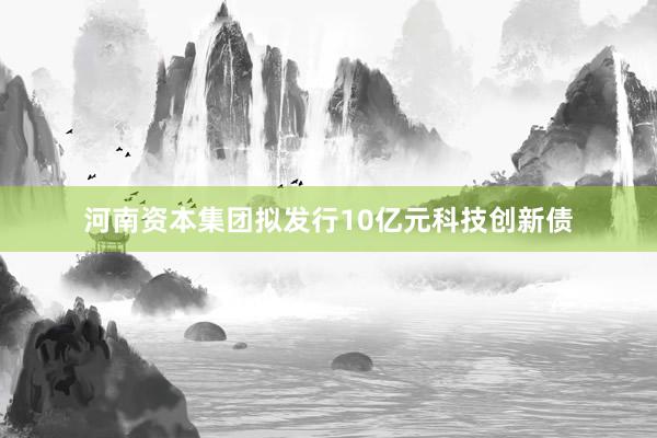 河南资本集团拟发行10亿元科技创新债